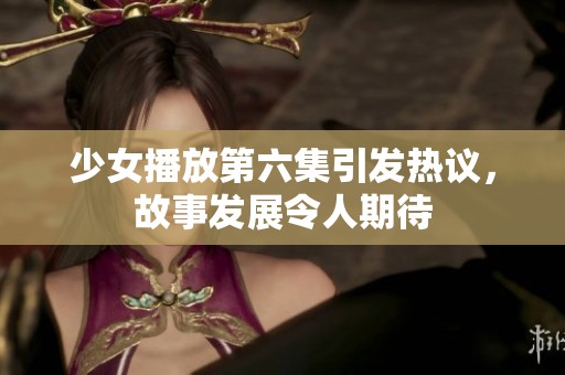 少女播放第六集引发热议，故事发展令人期待