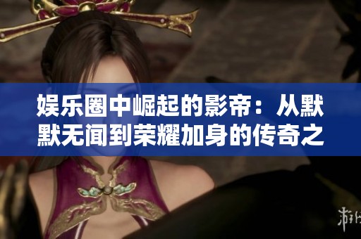 娱乐圈中崛起的影帝：从默默无闻到荣耀加身的传奇之路