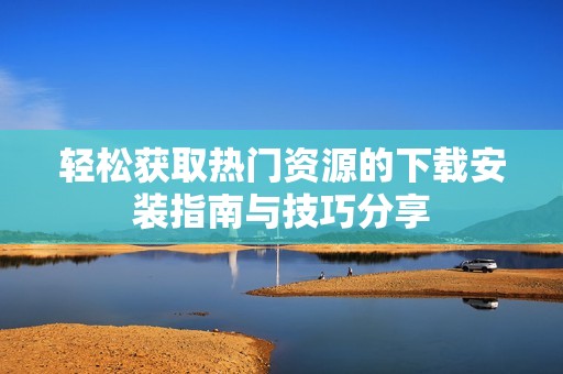轻松获取热门资源的下载安装指南与技巧分享