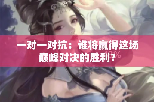 一对一对抗：谁将赢得这场巅峰对决的胜利？