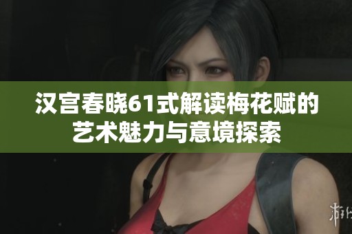 汉宫春晓61式解读梅花赋的艺术魅力与意境探索