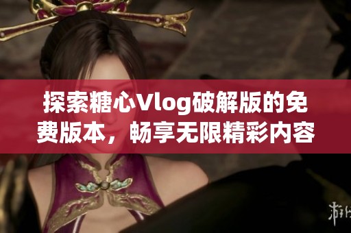 探索糖心Vlog破解版的免费版本，畅享无限精彩内容