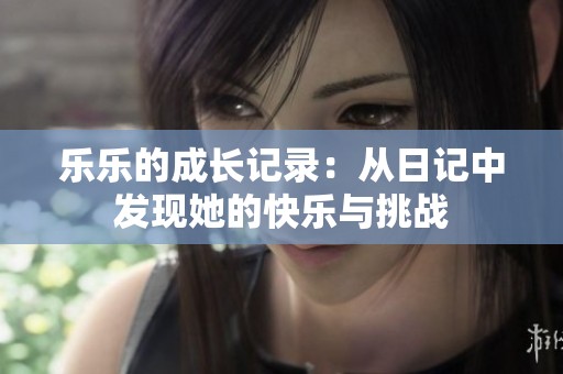 乐乐的成长记录：从日记中发现她的快乐与挑战