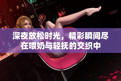深夜放松时光，精彩瞬间尽在喂奶与轻抚的交织中