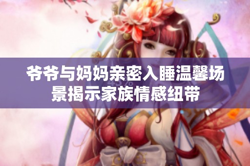 爷爷与妈妈亲密入睡温馨场景揭示家族情感纽带