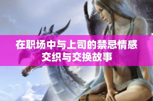 在职场中与上司的禁忌情感交织与交换故事