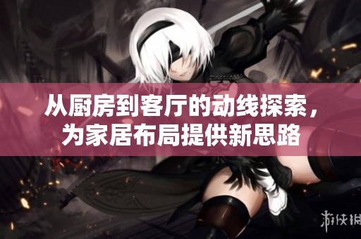 从厨房到客厅的动线探索，为家居布局提供新思路