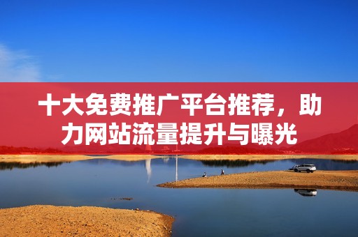 十大免费推广平台推荐，助力网站流量提升与曝光