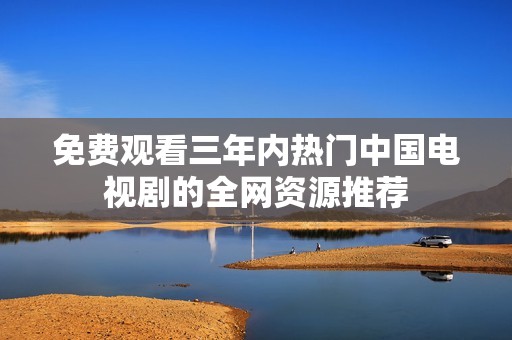 免费观看三年内热门中国电视剧的全网资源推荐
