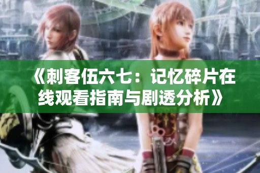 《刺客伍六七：记忆碎片在线观看指南与剧透分析》