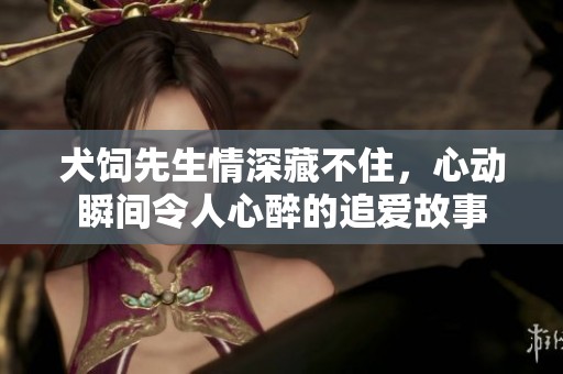 犬饲先生情深藏不住，心动瞬间令人心醉的追爱故事