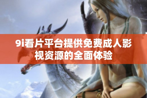 9i看片平台提供免费成人影视资源的全面体验