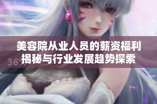 美容院从业人员的薪资福利揭秘与行业发展趋势探索