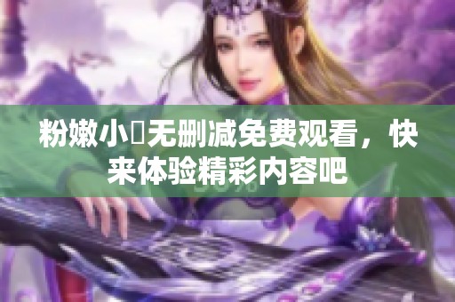粉嫩小泬无删减免费观看，快来体验精彩内容吧