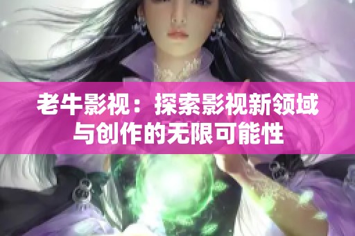 老牛影视：探索影视新领域与创作的无限可能性