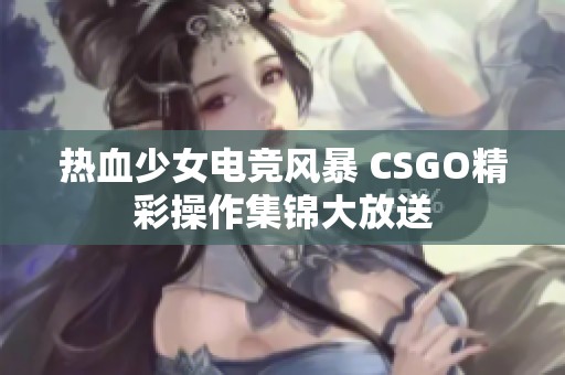 热血少女电竞风暴 CSGO精彩操作集锦大放送