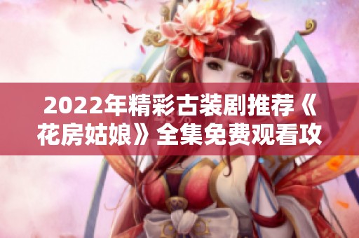 2022年精彩古装剧推荐《花房姑娘》全集免费观看攻略