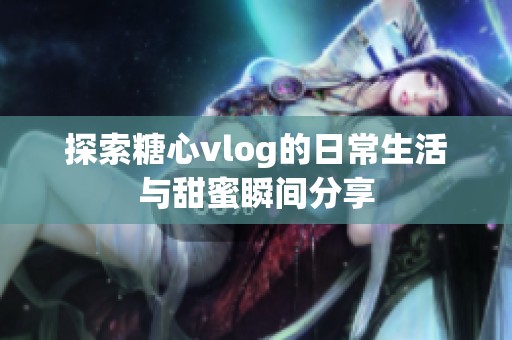 探索糖心vlog的日常生活与甜蜜瞬间分享