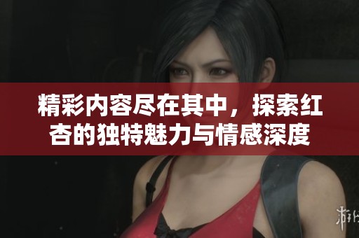 精彩内容尽在其中，探索红杏的独特魅力与情感深度