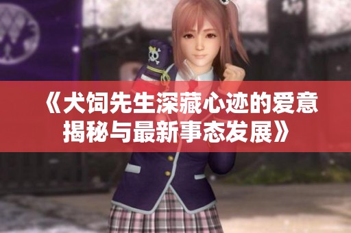 《犬饲先生深藏心迹的爱意揭秘与最新事态发展》