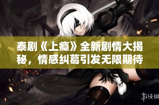 泰剧《上瘾》全新剧情大揭秘，情感纠葛引发无限期待