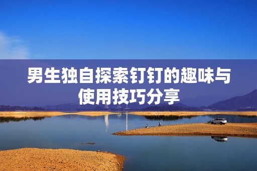 男生独自探索钉钉的趣味与使用技巧分享