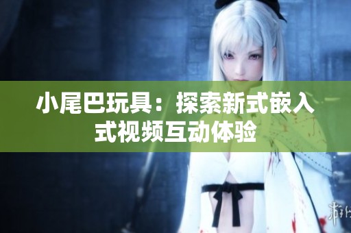 小尾巴玩具：探索新式嵌入式视频互动体验