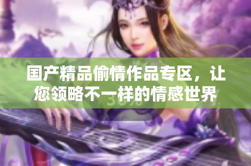 国产精品偷情作品专区，让您领略不一样的情感世界