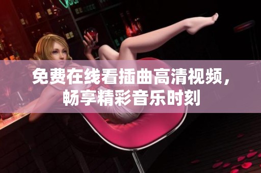 免费在线看插曲高清视频，畅享精彩音乐时刻