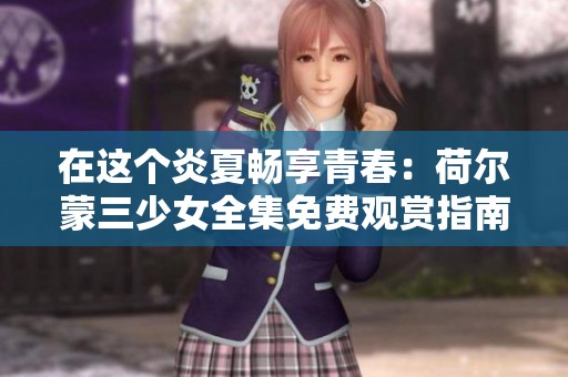 在这个炎夏畅享青春：荷尔蒙三少女全集免费观赏指南
