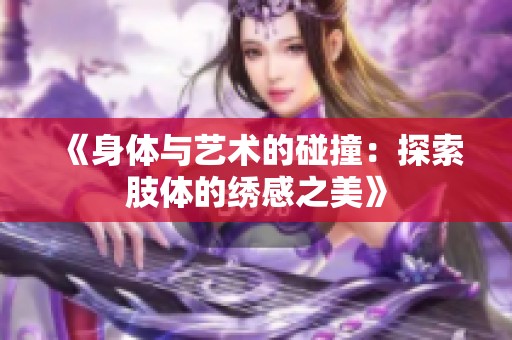 《身体与艺术的碰撞：探索肢体的绣感之美》