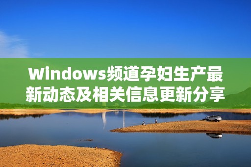 Windows频道孕妇生产最新动态及相关信息更新分享