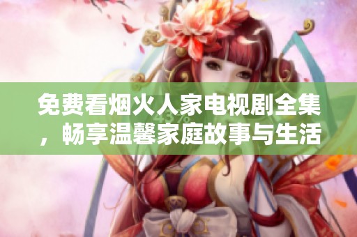 免费看烟火人家电视剧全集，畅享温馨家庭故事与生活点滴