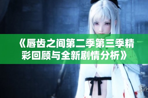 《唇齿之间第二季第三季精彩回顾与全新剧情分析》