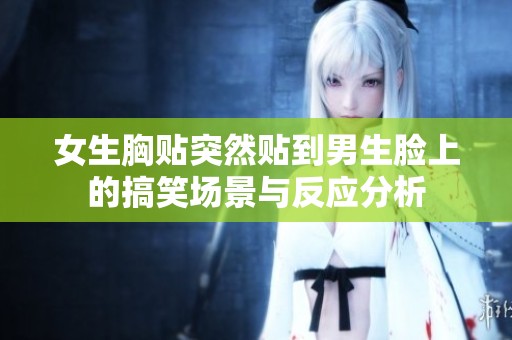 女生胸贴突然贴到男生脸上的搞笑场景与反应分析