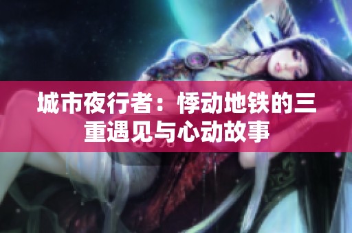 城市夜行者：悸动地铁的三重遇见与心动故事