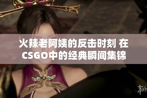 火辣老阿姨的反击时刻 在CSGO中的经典瞬间集锦