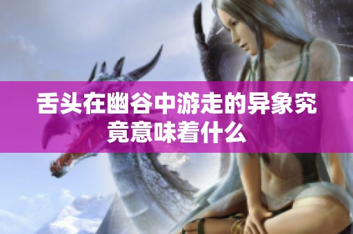 舌头在幽谷中游走的异象究竟意味着什么