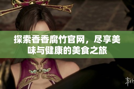 探索香香腐竹官网，尽享美味与健康的美食之旅