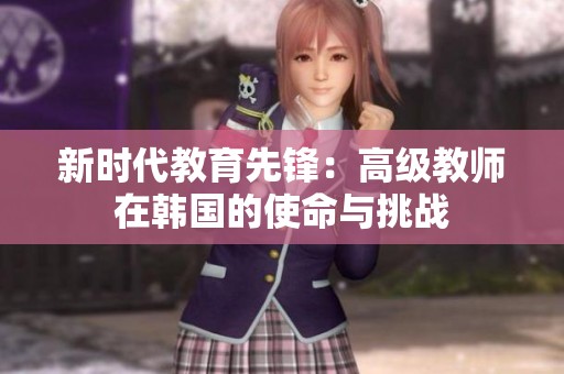 新时代教育先锋：高级教师在韩国的使命与挑战