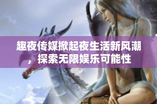 趣夜传媒掀起夜生活新风潮，探索无限娱乐可能性