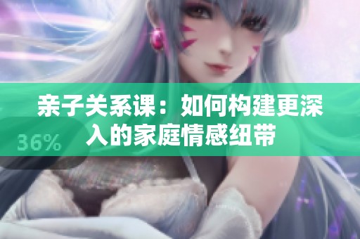 亲子关系课：如何构建更深入的家庭情感纽带