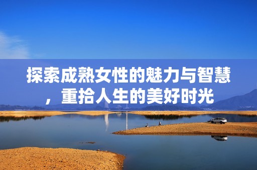 探索成熟女性的魅力与智慧，重拾人生的美好时光