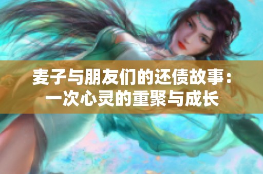 麦子与朋友们的还债故事：一次心灵的重聚与成长