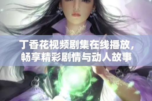 丁香花视频剧集在线播放，畅享精彩剧情与动人故事