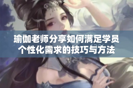 瑜伽老师分享如何满足学员个性化需求的技巧与方法