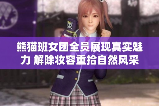 熊猫班女团全员展现真实魅力 解除妆容重拾自然风采