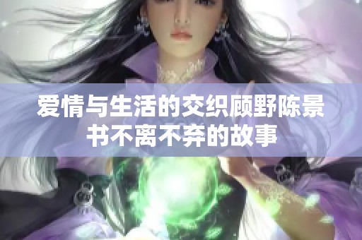 爱情与生活的交织顾野陈景书不离不弃的故事