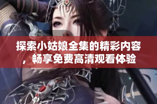 探索小姑娘全集的精彩内容，畅享免费高清观看体验