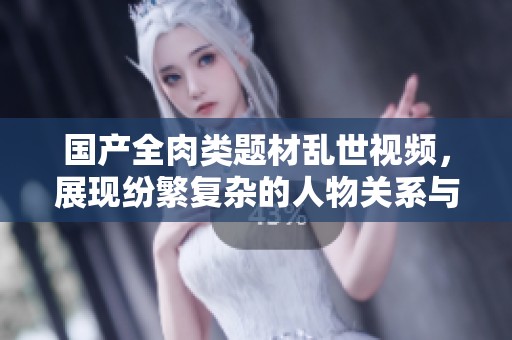 国产全肉类题材乱世视频，展现纷繁复杂的人物关系与情感纠葛